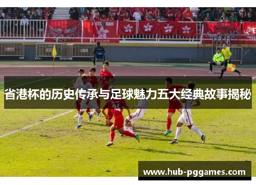 省港杯的历史传承与足球魅力五大经典故事揭秘