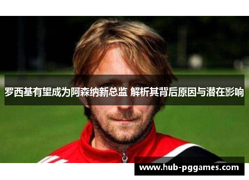 罗西基有望成为阿森纳新总监 解析其背后原因与潜在影响