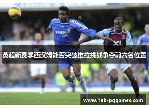 英超新赛季西汉姆能否突破维拉挑战争夺前六名位置