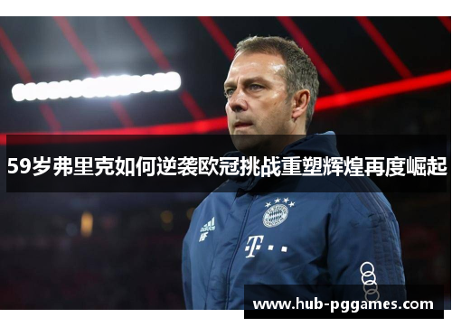 59岁弗里克如何逆袭欧冠挑战重塑辉煌再度崛起