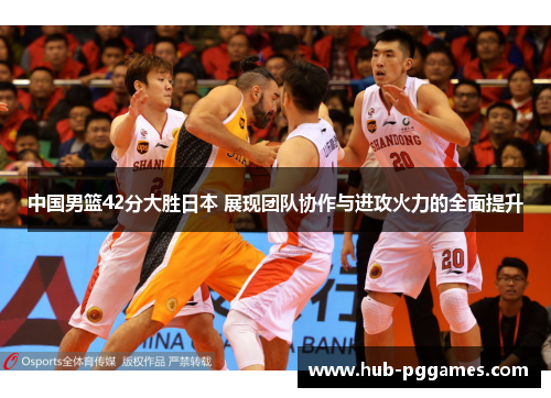 中国男篮42分大胜日本 展现团队协作与进攻火力的全面提升 中国男篮42分大胜日本 展现团队协作与进攻火力的全面提升