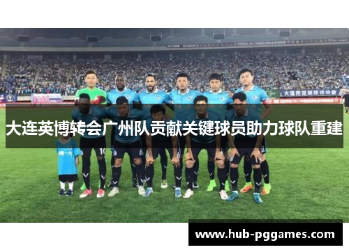 大连英博转会广州队贡献关键球员助力球队重建