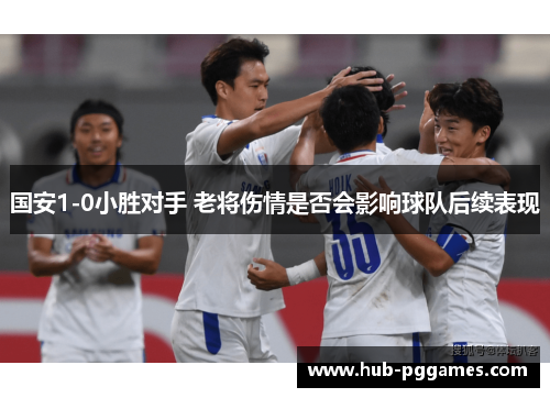 国安1-0小胜对手 老将伤情是否会影响球队后续表现 国安1-0小胜对手 老将伤情是否会影响球队后续表现