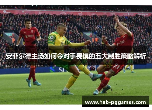 安菲尔德主场如何令对手畏惧的五大制胜策略解析