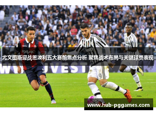 尤文图斯迎战恩波利五大赛前焦点分析 聚焦战术布局与关键球员表现 尤文图斯迎战恩波利五大赛前焦点分析 聚焦战术布局与关键球员表现