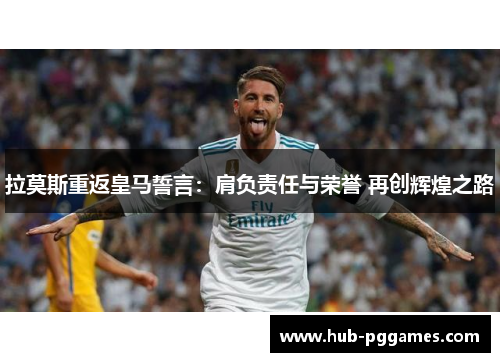 拉莫斯重返皇马誓言:肩负责任与荣誉 再创辉煌之路 拉莫斯重返皇马誓言:肩负责任与荣誉 再创辉煌之路