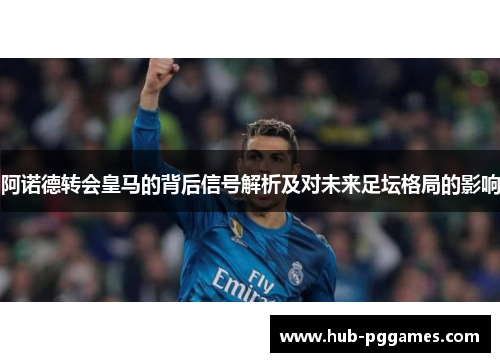 阿诺德转会皇马的背后信号解析及对未来足坛格局的影响
