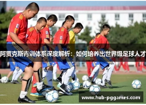 阿贾克斯青训体系深度解析：如何培养出世界级足球人才