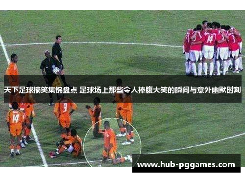 天下足球搞笑集锦盘点 足球场上那些令人捧腹大笑的瞬间与意外幽默时刻