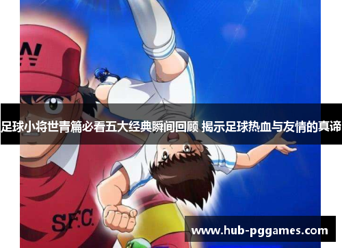 足球小将世青篇必看五大经典瞬间回顾 揭示足球热血与友情的真谛 足球小将世青篇必看五大经典瞬间回顾 揭示足球热血与友情的真谛