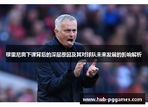 穆里尼奥下课背后的深层原因及其对球队未来发展的影响解析