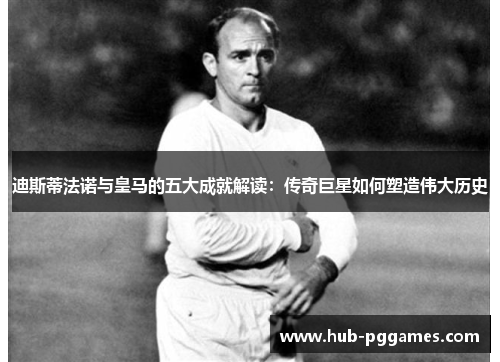 迪斯蒂法诺与皇马的五大成就解读：传奇巨星如何塑造伟大历史