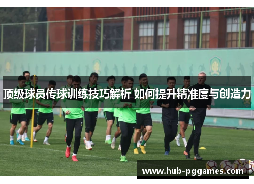 顶级球员传球训练技巧解析 如何提升精准度与创造力