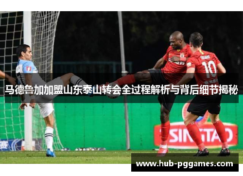 马德鲁加加盟山东泰山转会全过程解析与背后细节揭秘