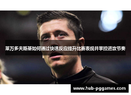 莱万多夫斯基如何通过快速反应提升比赛表现并掌控进攻节奏