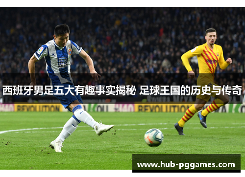 西班牙男足五大有趣事实揭秘 足球王国的历史与传奇 西班牙男足五大有趣事实揭秘 足球王国的历史与传奇