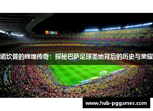 诺坎普的辉煌传奇：探秘巴萨足球圣地背后的历史与荣耀