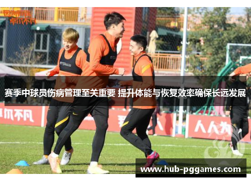 赛季中球员伤病管理至关重要 提升体能与恢复效率确保长远发展