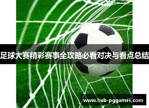 足球大赛精彩赛事全攻略必看对决与看点总结