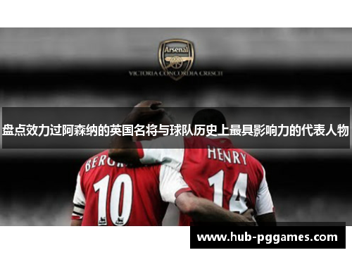 盘点效力过阿森纳的英国名将与球队历史上最具影响力的代表人物