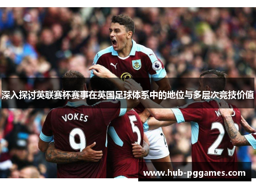 深入探讨英联赛杯赛事在英国足球体系中的地位与多层次竞技价值