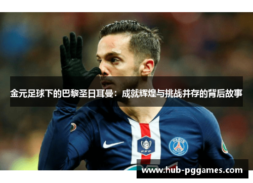 金元足球下的巴黎圣日耳曼：成就辉煌与挑战并存的背后故事