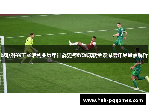 欧联杯霸主塞维利亚历年征战史与辉煌成就全景深度详尽盘点解析