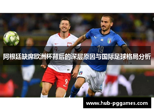 阿根廷缺席欧洲杯背后的深层原因与国际足球格局分析