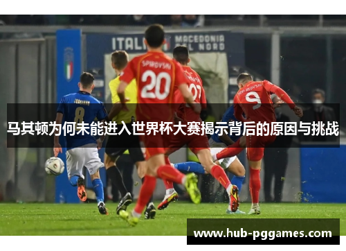 马其顿为何未能进入世界杯大赛揭示背后的原因与挑战