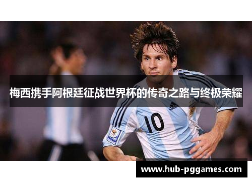 梅西携手阿根廷征战世界杯的传奇之路与终极荣耀