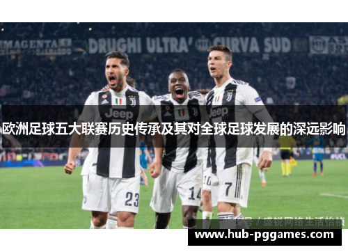 欧洲足球五大联赛历史传承及其对全球足球发展的深远影响 欧洲足球五大联赛历史传承及其对全球足球发展的深远影响