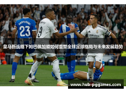 皇马新战略下姆巴佩加盟如何重塑全球足球格局与未来发展趋势